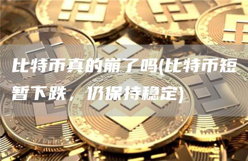 比特币真的崩了吗 - 比特币短暂下跌，仍保持稳定